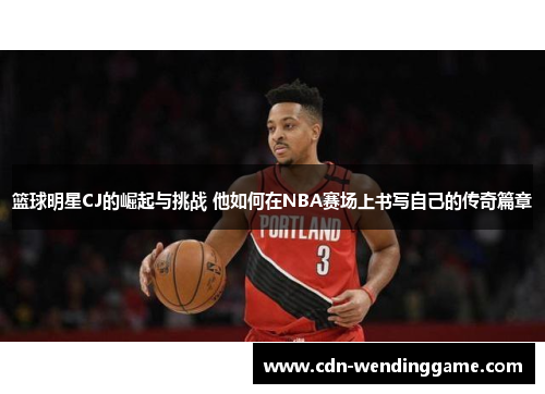 篮球明星CJ的崛起与挑战 他如何在NBA赛场上书写自己的传奇篇章