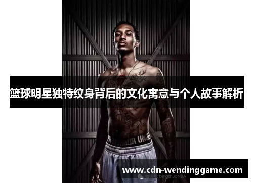 篮球明星独特纹身背后的文化寓意与个人故事解析